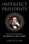 Imperfect Presidents: Tales of Misadventure and Triumph - Jim Cullen