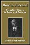 How to Succeed; Stepping-Stones to Fame and Fortune - Orison Swett Marden