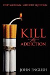 Kill the Addiction: Stop Smoking: Without Quitting - John English