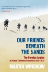 Our Friends Beneath the Sands: The Foreign Legion in France's Colonial Conquests 1870 - 1935 - Martin Windrow