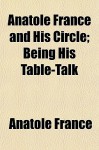 Anatole France and His Circle; Being His Table-Talk - Anatole France