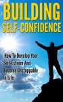 Building Self-Confidence: How To Develop Your Self-Esteem And Become Unstoppable In Life (Develop Self-Confidence, Self-Esteem) - Mike Roberts