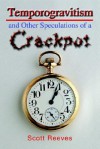 Temporogravitism and Other Speculations of a Crackpot - Scott Reeves