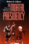 The Mortal Presidency: Illness and Anguish in the White House - Robert E. Gilbert