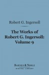 The Works of Robert G. Ingersoll, Volume 9 (Barnes & Noble Digital Library): Political - Robert G. Ingersoll