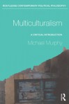 Multiculturalism: A Critical Introduction (Routledge Contemporary Political Philosophy) - Michael Murphy