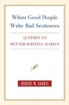 When Good People Write Bad Sentences: 12 Steps to Better Writing Habits - Robert W. Harris