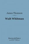 Walt Whitman (Barnes & Noble Digital Library): The Man and the Poet - James Thomson