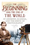 The Beginning and End of the World: St. Andrews, Scandal, and the Birth of Photography - Robert Crawford