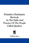 Primitive Christianity Revived: In the Faith and Practice of the People Called Quakers - William Penn