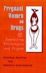 Pregnant Women on Drugs: Combating Stereotypes and Stigma - Marsha Rosenbaum, Marsha Rosenbaum