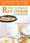 The Ultimate Rice Cooker Cookbook: 25 Amazing Recipes You Can Make In Your Rice Cooker At Home! - Martha Stone