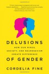 Delusions of Gender: How Our Minds, Society, and Neurosexism Create Difference - Cordelia Fine