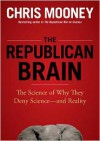 The Republican Brain: The Science of Why They Deny Science--And Reality - Chris Mooney, William Hughes