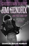 Crosstown Traffic: Jimi Hendrix and Post-war Pop - Charles Shaar Murray