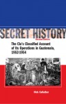 Secret History: The CIA's Classified Account of Its Operations in Guatemala, 1952-1954 - Nick Cullather, Piero Gleijeses