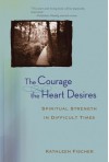 The Courage the Heart Desires: Spiritual Strength in Difficult Times - Kathleen Fischer