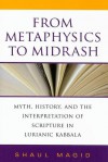 From Metaphysics to Midrash: Myth, History, and the Interpretation of Scripture in Lurianic Kabbala - Shaul Magid