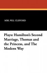 Plays: Hamilton's Second Marriage, Thomas and the Princess, and the Modern Way - W.K. Clifford