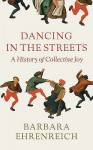 Dancing In The Streets: A History Of Collective Joy - Barbara Ehrenreich