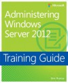 Training Guide: Administering Windows Server 2012 - Orin Thomas