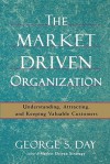 The Market Driven Organization: Understanding, Attracting, and Keeping Valuable Customers - George S. Day