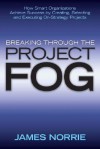 Breaking Through the Project Fog: How Smart Organizations Achieve Success by Creating, Selecting and Executing On-Strategy Projects - James Norrie