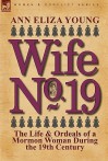 Wife No. 19: The Life & Ordeals of a Mormon Woman During the 19th Century - Ann Eliza Young