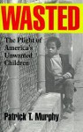 Wasted: The Plight of America's Unwanted Children - Patrick T. Murphy