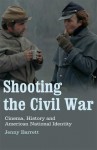 Shooting the Civil War: Cinema, History and American National Identity - Jenny Barrett