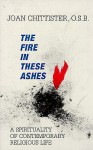 The Fire in These Ashes: A Spirituality of Contemporary Religious Life - Joan D. Chittister