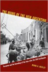 The Ruins of the New Argentina: Peronism and the Remaking of San Juan after the 1944 Earthquake - Mark A. Healey