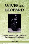 Wives of the Leopard: Gender, Politics, and Culture in the Kingdom of Dahomey - Edna G. Bay