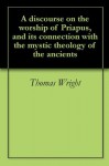 A discourse on the worship of Priapus, and its connection with the mystic theology of the ancients - Thomas Wright, Richard Payne Knight