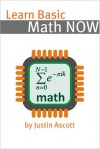 Learn Basic Math NOW: Math for the Person Who Has Never Understood Math! - Justin Ascott, NOW Books Series