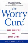 The Worry Cure: Stop Worrying And Start Living - Robert L. Leahy