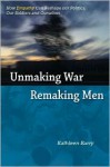 Unmaking War, Remaking Men: How Empathy Can Reshape Our Politics, Our Soldiers and Ourselves - Kathleen Barry