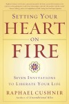 Setting Your Heart on Fire: Seven Invitations to Liberate Your Life - Raphael Cushnir