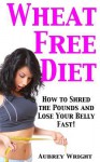 Wheat Free Diet: How to Shred the Pounds and Lose Your Belly Fast! - Aubrey Wright