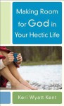 Making Room for God in Your Hectic Life - Keri Wyatt Kent