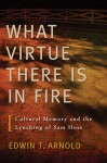 What Virtue There Is in Fire: Cultural Memory and the Lynching of Sam Hose - Edwin T. Arnold