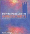 How to Paint Like the Impressionists: A Practical Guide to Re-Creating Your Own Impressionist Paintings - Susie Hodge