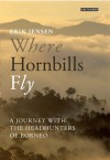 Where Hornbills Fly: A Journey with the Headhunters of Borneo - Erik Jensen