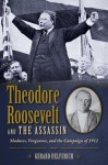 Theodore Roosevelt and the Assassin: Madness, Vengeance, and the Campaign of 1912 - Gerard Helferich