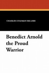 Benedict Arnold the Proud Warrior - Charles Coleman Sellers