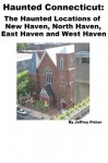 Haunted Connecticut: The Haunted Locations of New Haven, North Haven, East Haven and West Haven - Jeffrey Fisher