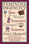 Feminine Ingenuity: How Women Inventors Changed America - Anne Macdonald