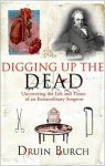 Digging Up the Dead: Uncovering the Life and Times of an Extraordinary Surgeon - Druin Burch