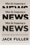 What Is Happening to News: The Information Explosion and the Crisis in Journalism - Jack Fuller