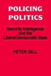 Policing Politics: Security Intelligence and the Liberal Democratic State - Peter Gill